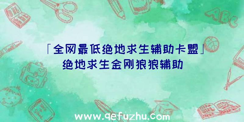 「全网最低绝地求生辅助卡盟」|绝地求生金刚狼狼辅助